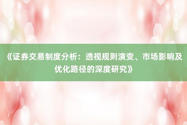 《证券交易制度分析：透视规则演变、市场影响及优化路径的深度研究》