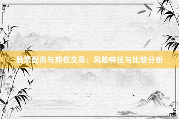 股票配资与期权交易：风险特征与比较分析