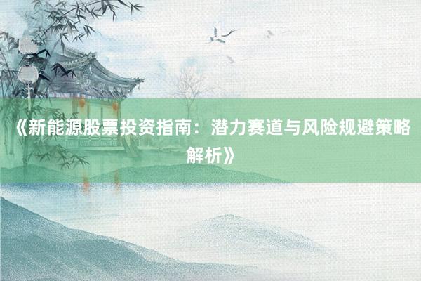 《新能源股票投资指南：潜力赛道与风险规避策略解析》