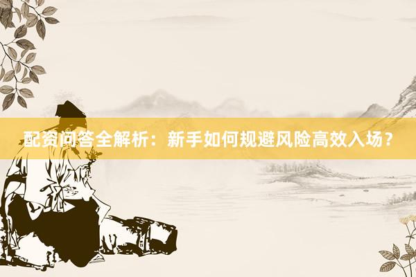 配资问答全解析：新手如何规避风险高效入场？