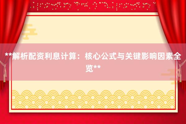 **解析配资利息计算：核心公式与关键影响因素全览**