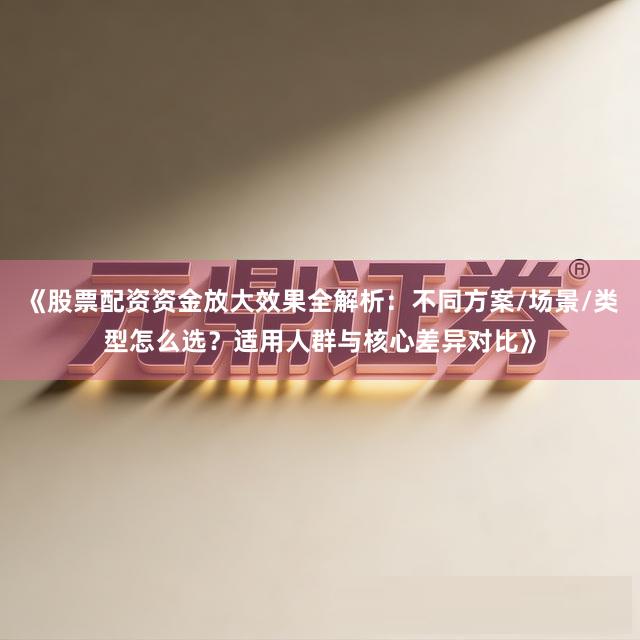 《股票配资资金放大效果全解析：不同方案/场景/类型怎么选？适用人群与核心差异对比》