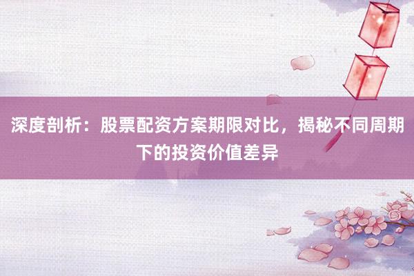 深度剖析：股票配资方案期限对比，揭秘不同周期下的投资价值差异