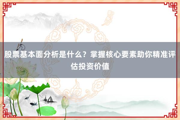 股票基本面分析是什么？掌握核心要素助你精准评估投资价值