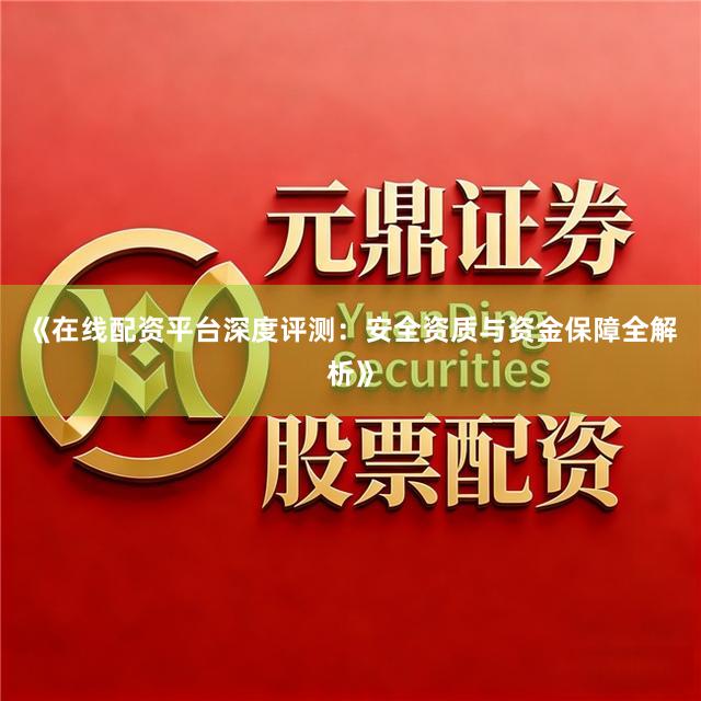 《在线配资平台深度评测：安全资质与资金保障全解析》