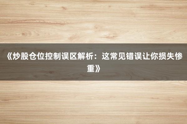 《炒股仓位控制误区解析：这常见错误让你损失惨重》
