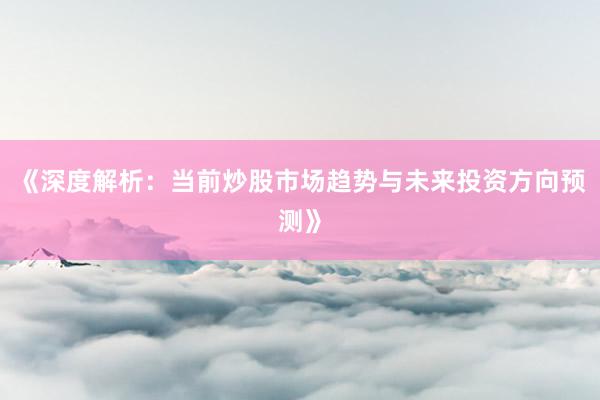 《深度解析：当前炒股市场趋势与未来投资方向预测》
