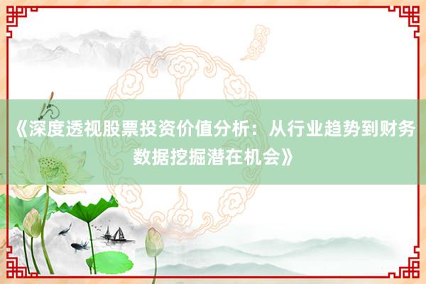 《深度透视股票投资价值分析：从行业趋势到财务数据挖掘潜在机会》