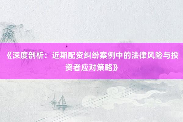 《深度剖析：近期配资纠纷案例中的法律风险与投资者应对策略》