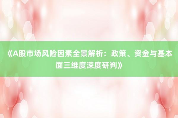《A股市场风险因素全景解析：政策、资金与基本面三维度深度研判》