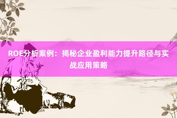ROE分析案例：揭秘企业盈利能力提升路径与实战应用策略
