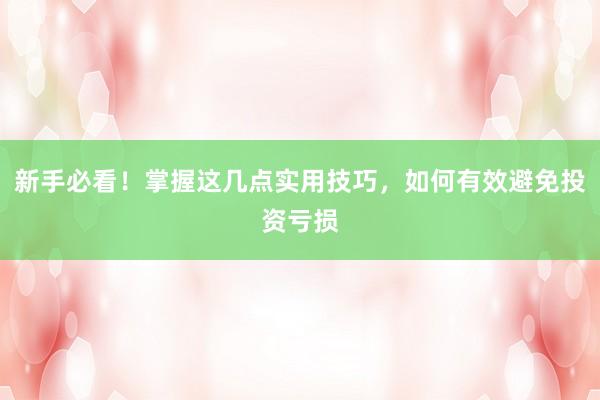 新手必看！掌握这几点实用技巧，如何有效避免投资亏损