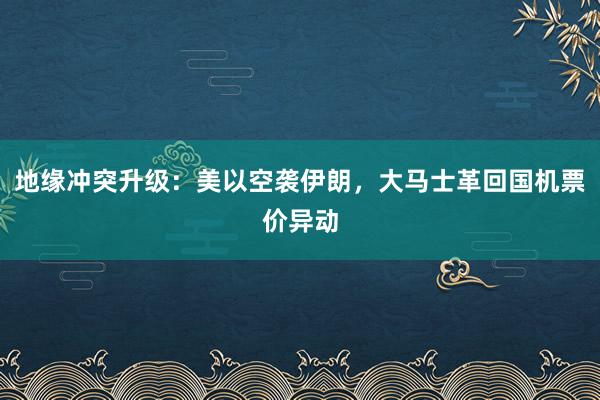 地缘冲突升级：美以空袭伊朗，大马士革回国机票价异动