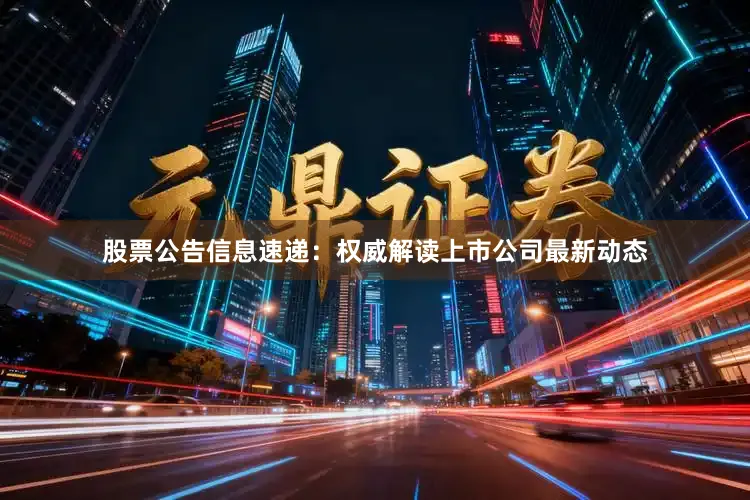 股票公告信息速递：权威解读上市公司最新动态