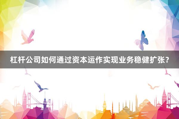 杠杆公司如何通过资本运作实现业务稳健扩张？