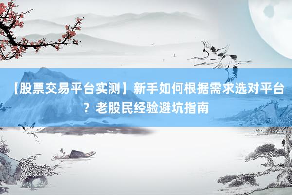 【股票交易平台实测】新手如何根据需求选对平台？老股民经验避坑指南