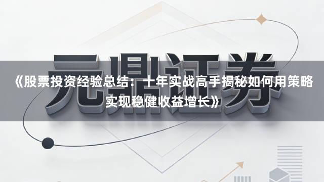 《股票投资经验总结：十年实战高手揭秘如何用策略实现稳健收益增长》
