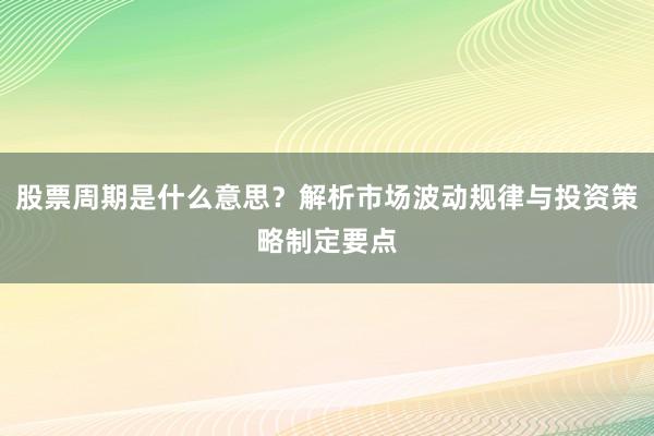 股票周期是什么意思？解析市场波动规律与投资策略制定要点