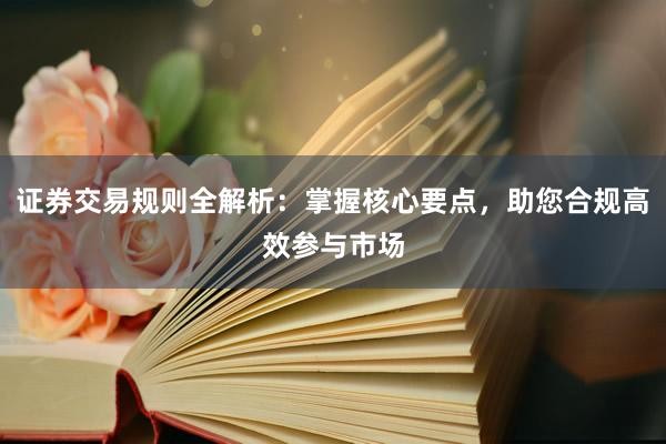 证券交易规则全解析：掌握核心要点，助您合规高效参与市场