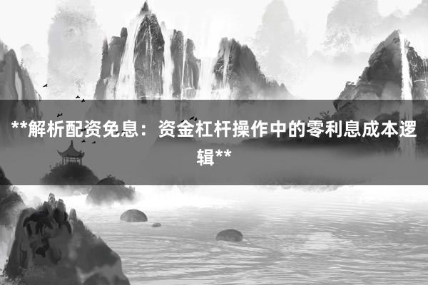 **解析配资免息：资金杠杆操作中的零利息成本逻辑**