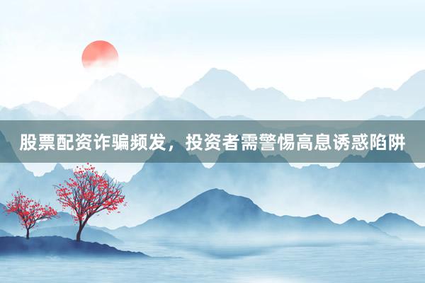 股票配资诈骗频发，投资者需警惕高息诱惑陷阱