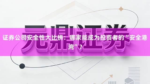 证券公司安全性大比拼：哪家能成为投资者的“安全港湾”？