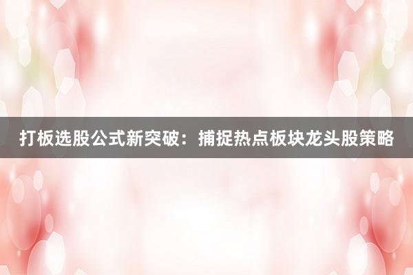 打板选股公式新突破：捕捉热点板块龙头股策略