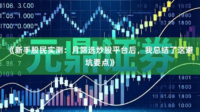 《新手股民实测：月筛选炒股平台后，我总结了这避坑要点》