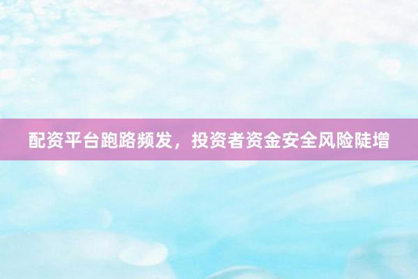 配资平台跑路频发，投资者资金安全风险陡增