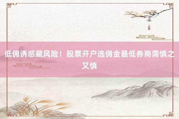 低佣诱惑藏风险！股票开户选佣金最低券商需慎之又慎
