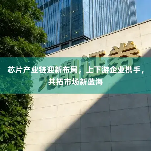 芯片产业链迎新布局，上下游企业携手，共拓市场新蓝海