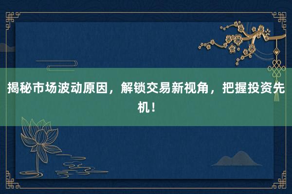 揭秘市场波动原因，解锁交易新视角，把握投资先机！