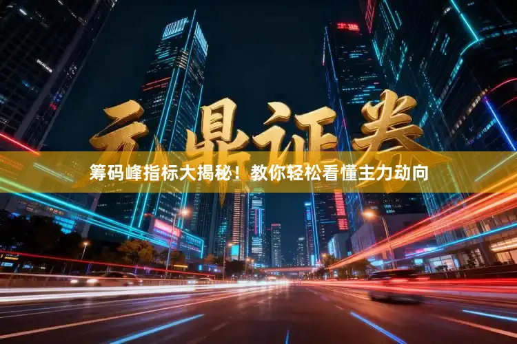筹码峰指标大揭秘！教你轻松看懂主力动向
