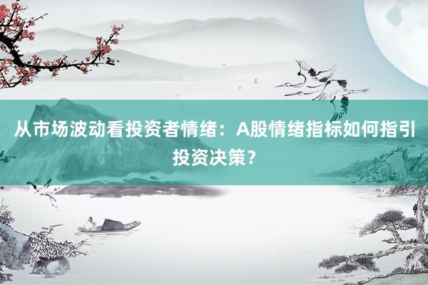 从市场波动看投资者情绪：A股情绪指标如何指引投资决策？