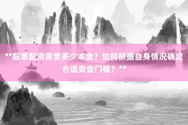 **股票配资需要多少本金？如何根据自身情况确定合适资金门槛？**