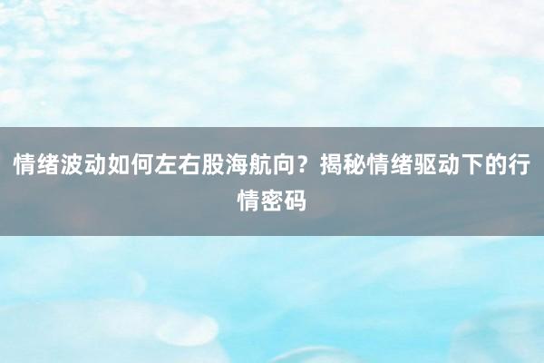 情绪波动如何左右股海航向？揭秘情绪驱动下的行情密码