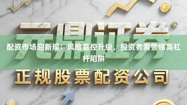 配资市场迎新规：风险管控升级，投资者需警惕高杠杆陷阱