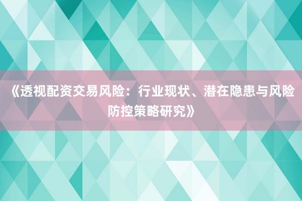 《透视配资交易风险：行业现状、潜在隐患与风险防控策略研究》