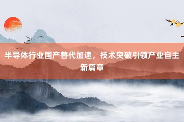 半导体行业国产替代加速，技术突破引领产业自主新篇章
