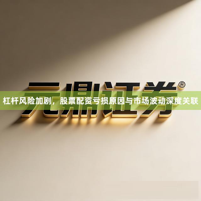 杠杆风险加剧，股票配资亏损原因与市场波动深度关联