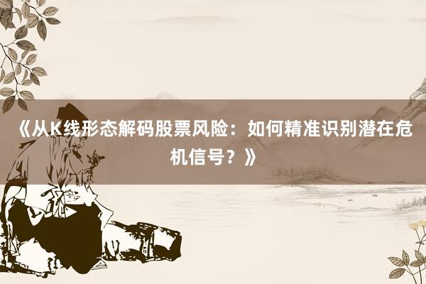 《从K线形态解码股票风险：如何精准识别潜在危机信号？》