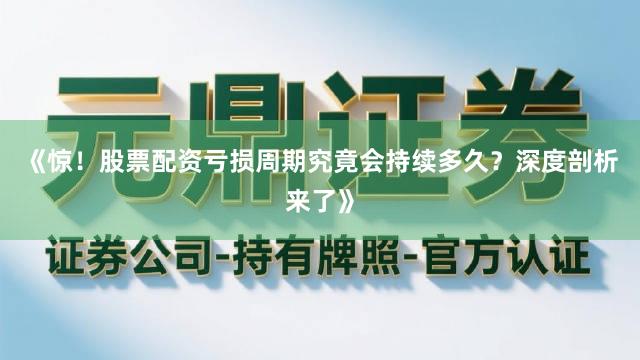 《惊！股票配资亏损周期究竟会持续多久？深度剖析来了》