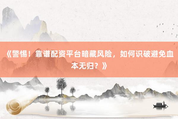 《警惕！靠谱配资平台暗藏风险，如何识破避免血本无归？》