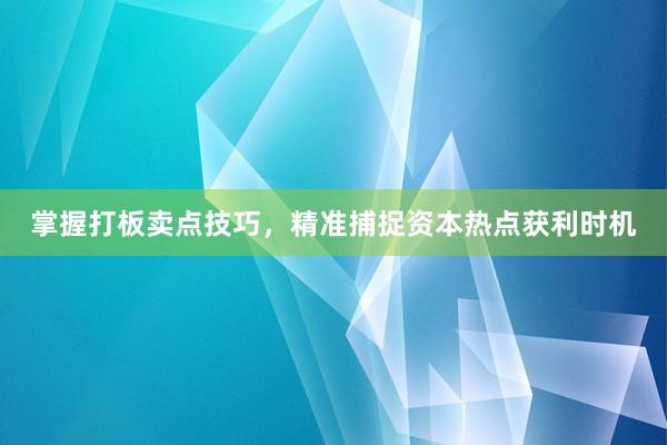 掌握打板卖点技巧，精准捕捉资本热点获利时机