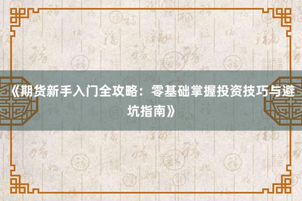 《期货新手入门全攻略：零基础掌握投资技巧与避坑指南》