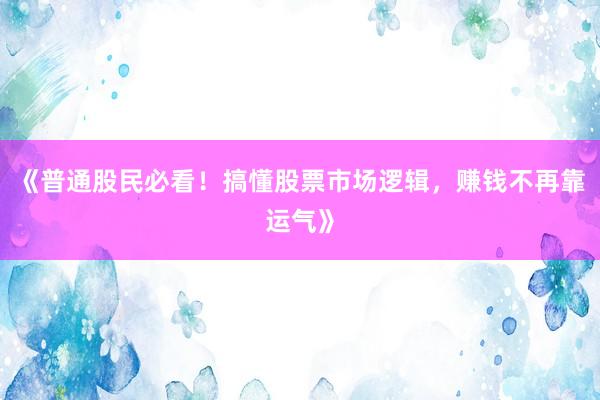 《普通股民必看！搞懂股票市场逻辑，赚钱不再靠运气》