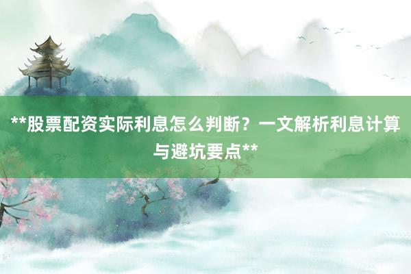 **股票配资实际利息怎么判断？一文解析利息计算与避坑要点**