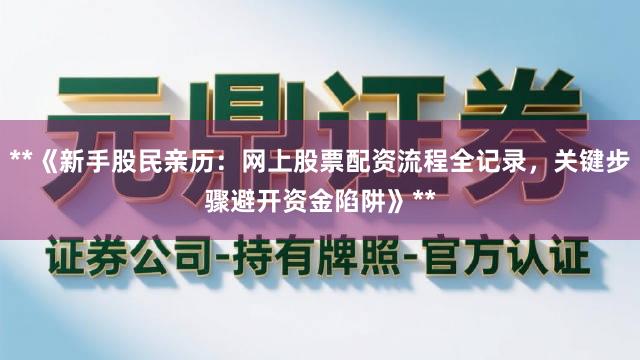 **《新手股民亲历：网上股票配资流程全记录，关键步骤避开资金陷阱》**