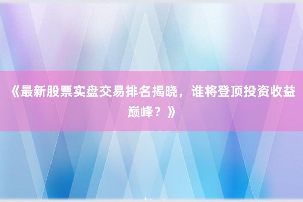 《最新股票实盘交易排名揭晓，谁将登顶投资收益巅峰？》