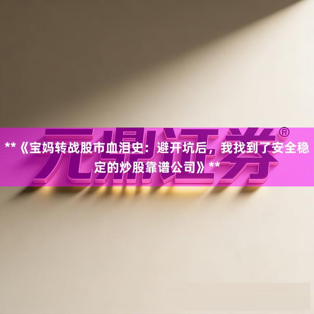 **《宝妈转战股市血泪史：避开坑后，我找到了安全稳定的炒股靠谱公司》**